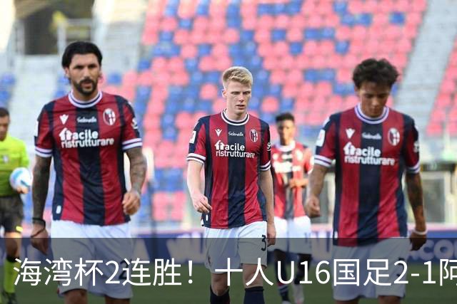 海湾杯2连胜！十人U16国足2-1阿曼 袁博涵造2球 刘凯源破门+染红
